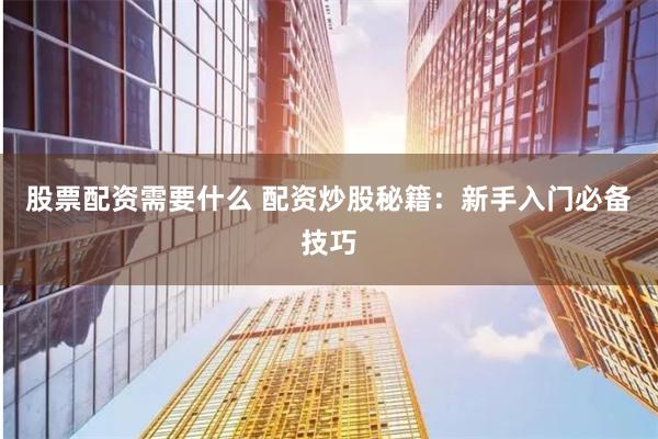 股票配资需要什么 配资炒股秘籍：新手入门必备技巧