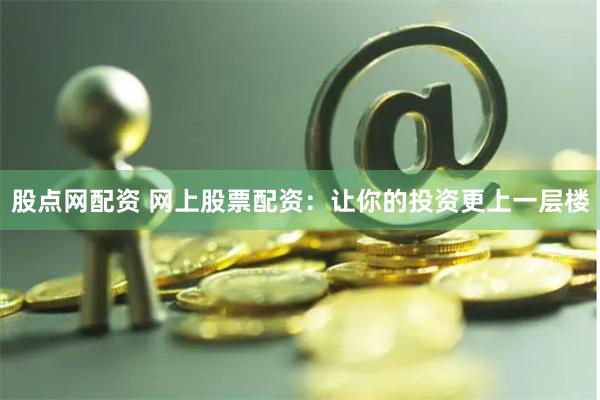 股点网配资 网上股票配资：让你的投资更上一层楼