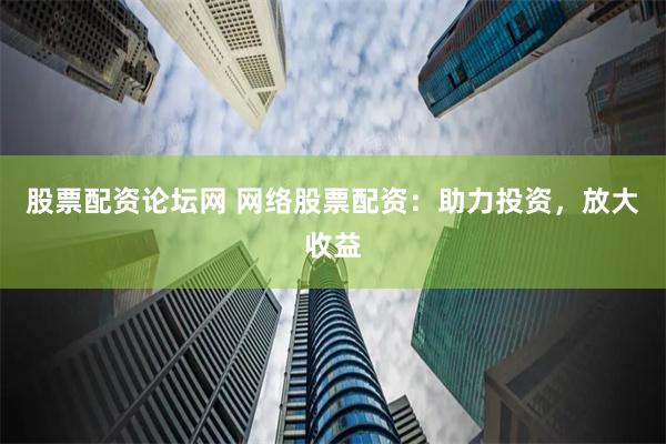 股票配资论坛网 网络股票配资：助力投资，放大收益