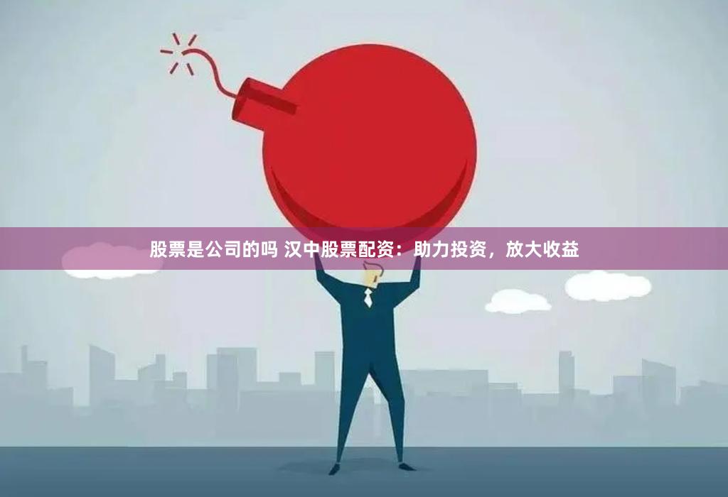 股票是公司的吗 汉中股票配资：助力投资，放大收益