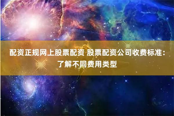 配资正规网上股票配资 股票配资公司收费标准：了解不同费用类型