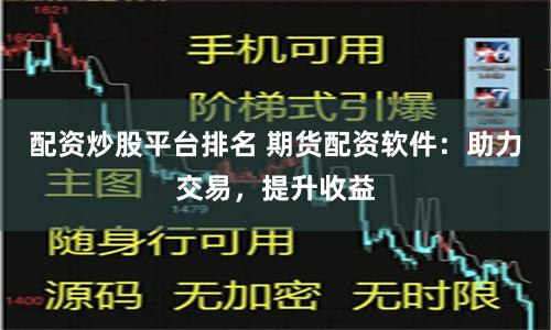 配资炒股平台排名 期货配资软件：助力交易，提升收益