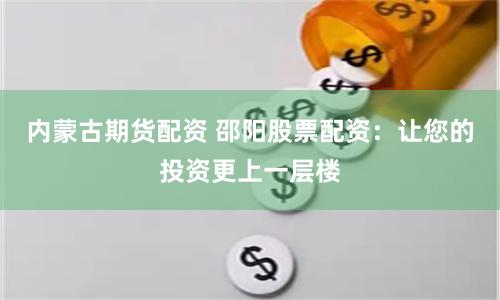 内蒙古期货配资 邵阳股票配资：让您的投资更上一层楼