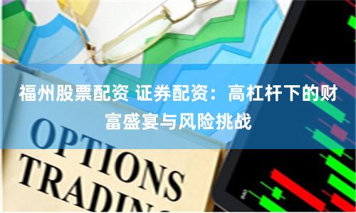 福州股票配资 证券配资：高杠杆下的财富盛宴与风险挑战