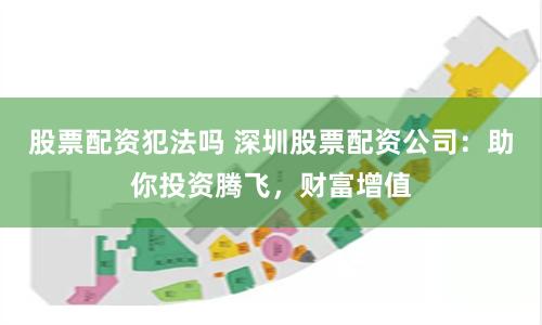 股票配资犯法吗 深圳股票配资公司：助你投资腾飞，财富增值