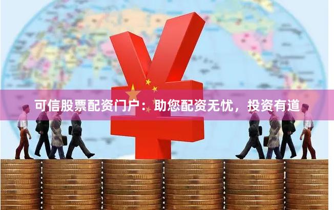 可信股票配资门户：助您配资无忧，投资有道