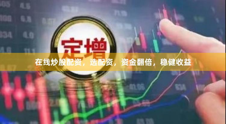 在线炒股配资，选配资，资金翻倍，稳健收益