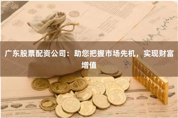 广东股票配资公司：助您把握市场先机，实现财富增值