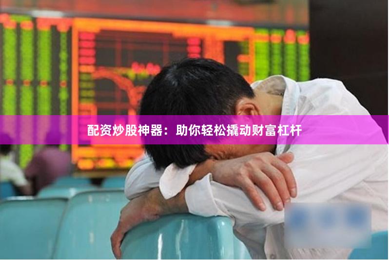 配资炒股神器：助你轻松撬动财富杠杆