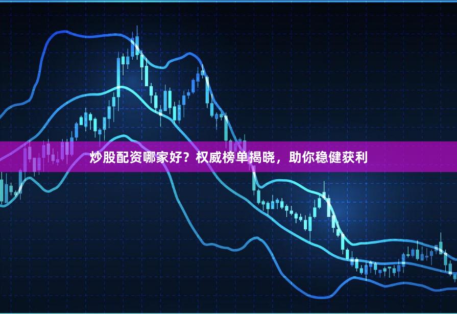 炒股配资哪家好？权威榜单揭晓，助你稳健获利