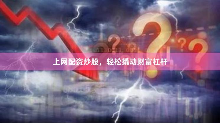上网配资炒股，轻松撬动财富杠杆