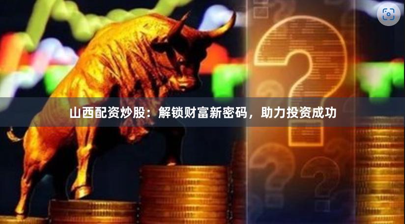 山西配资炒股：解锁财富新密码，助力投资成功