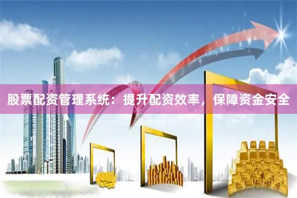股票配资管理系统：提升配资效率，保障资金安全