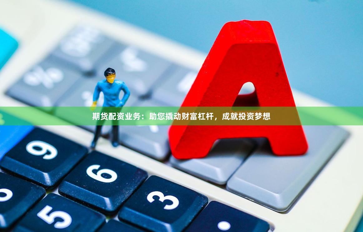 期货配资业务：助您撬动财富杠杆，成就投资梦想