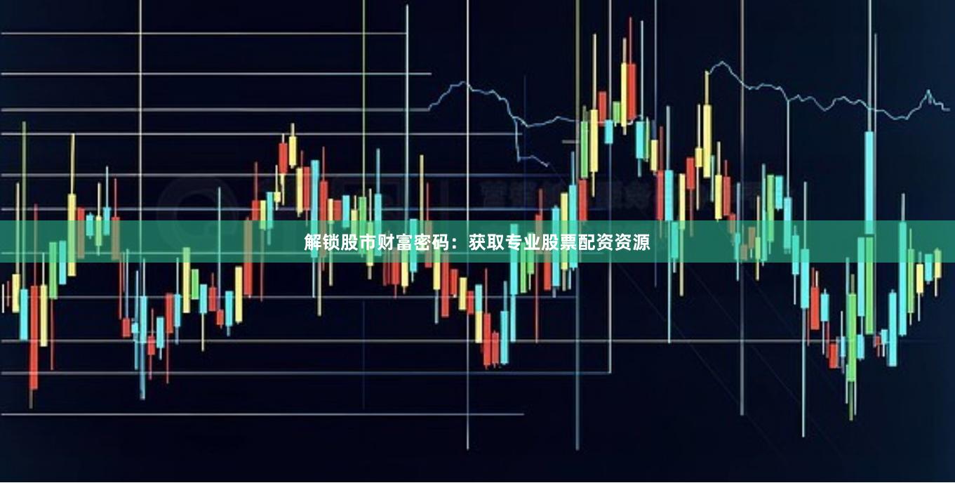 解锁股市财富密码：获取专业股票配资资源