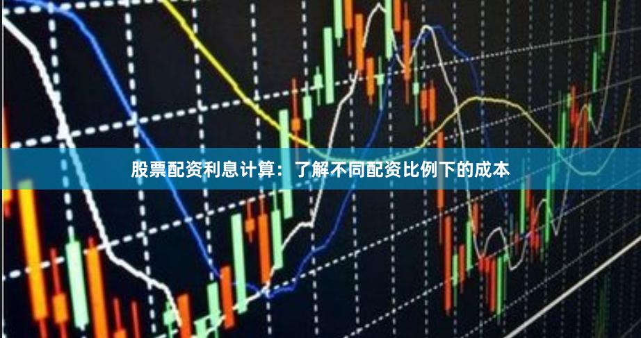 股票配资利息计算：了解不同配资比例下的成本