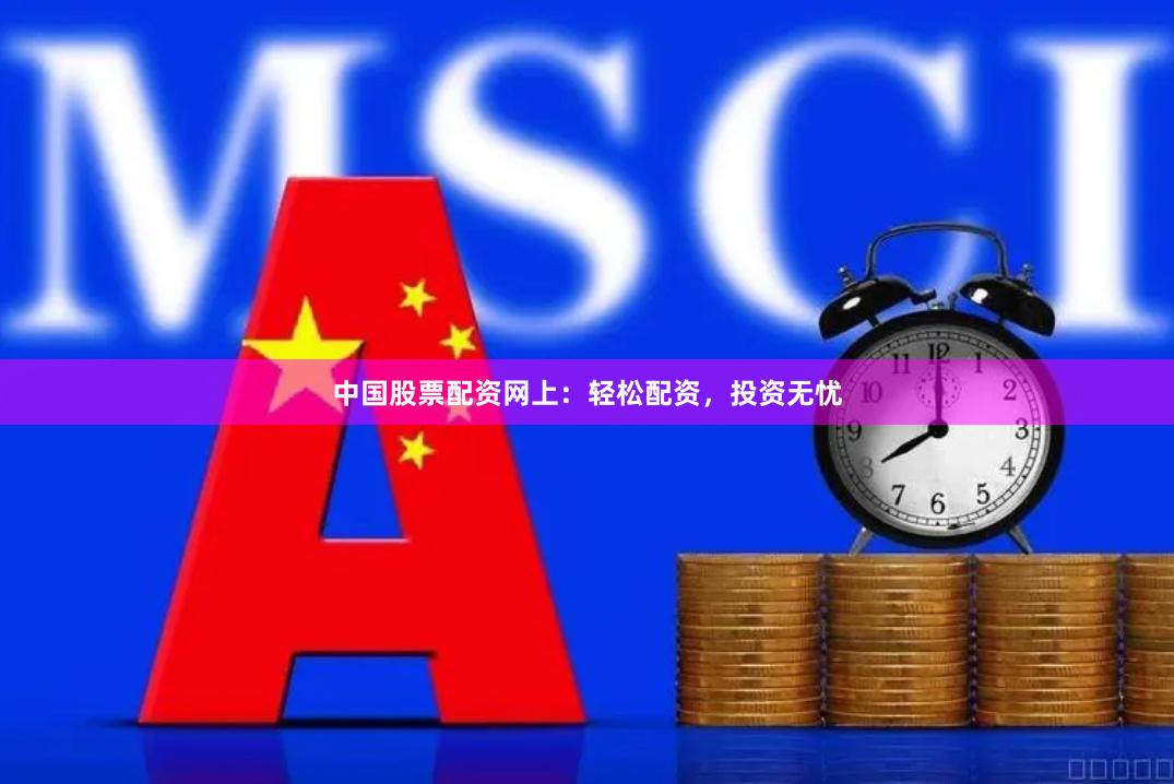 中国股票配资网上：轻松配资，投资无忧