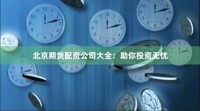 北京期货配资公司大全：助你投资无忧