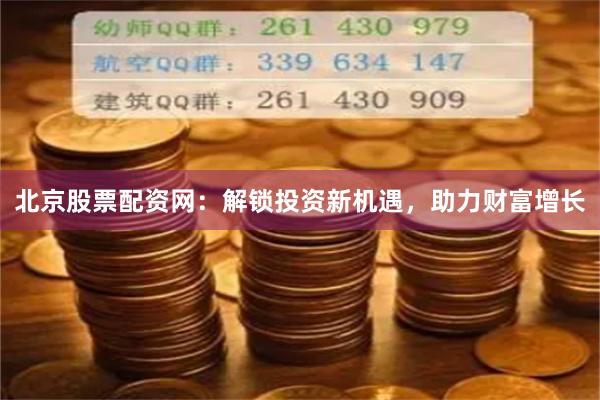 北京股票配资网：解锁投资新机遇，助力财富增长