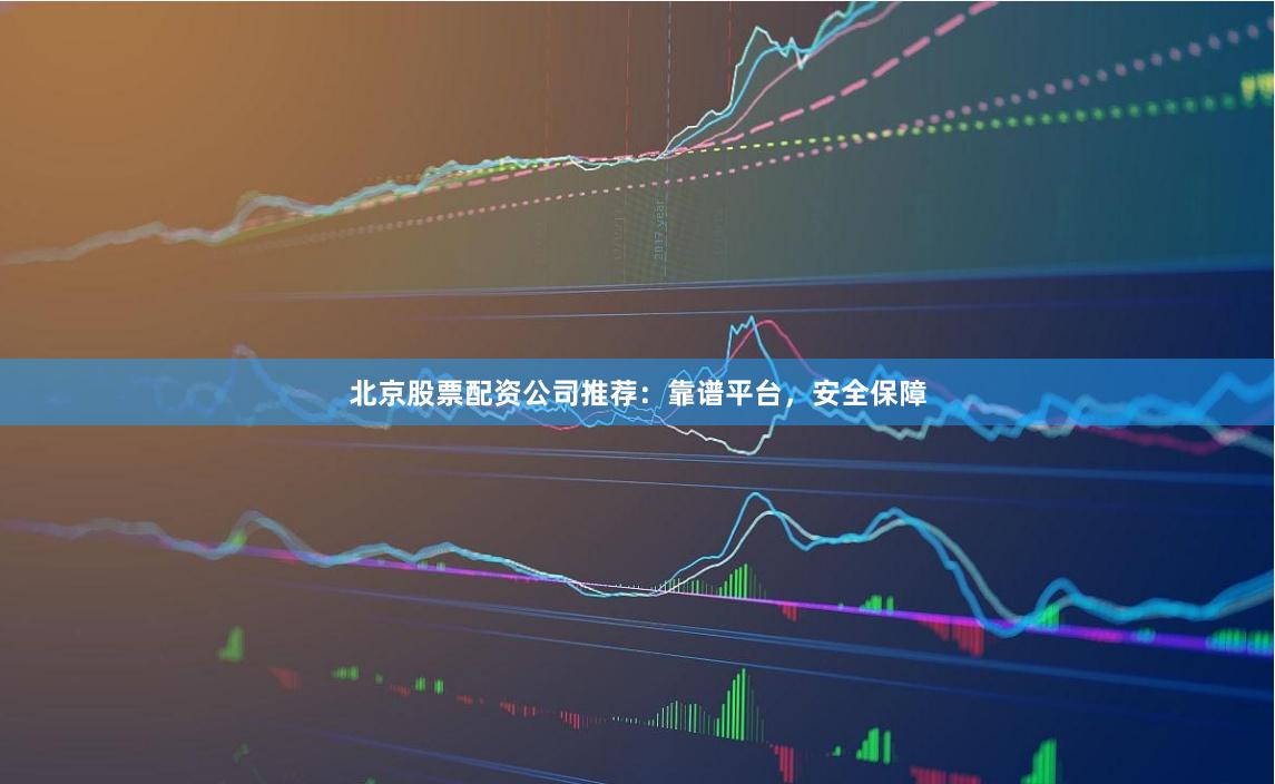 北京股票配资公司推荐：靠谱平台，安全保障