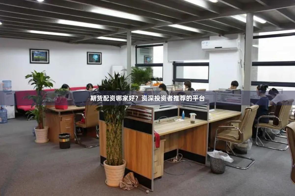 期货配资哪家好？资深投资者推荐的平台