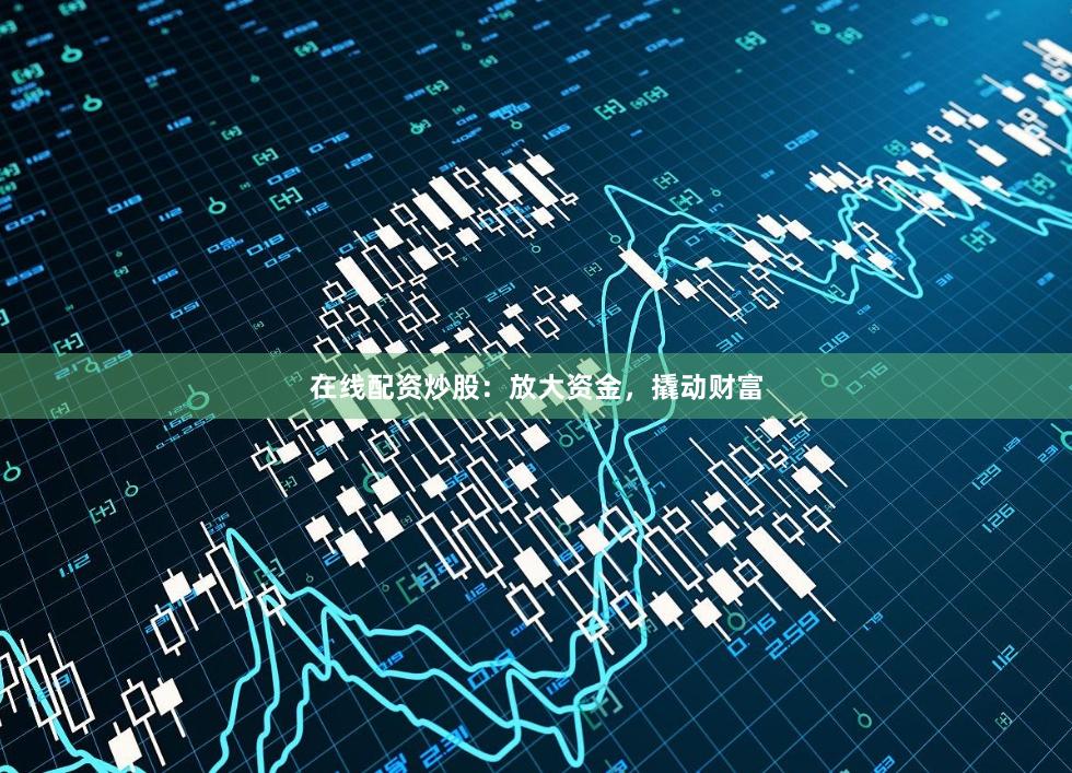 在线配资炒股：放大资金，撬动财富