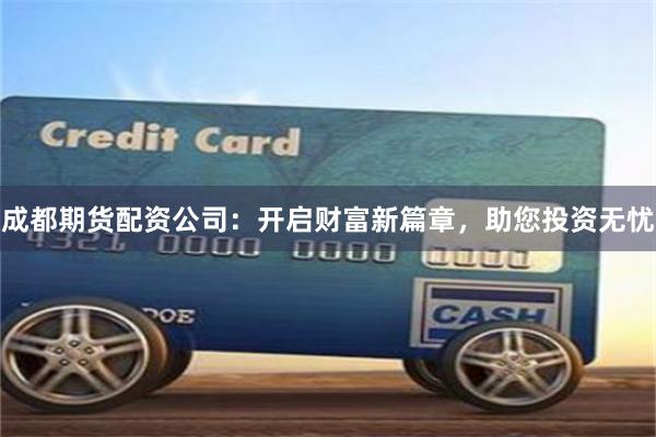 成都期货配资公司：开启财富新篇章，助您投资无忧
