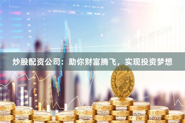 炒股配资公司：助你财富腾飞，实现投资梦想