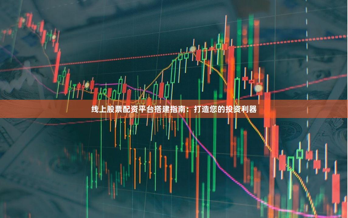 线上股票配资平台搭建指南：打造您的投资利器