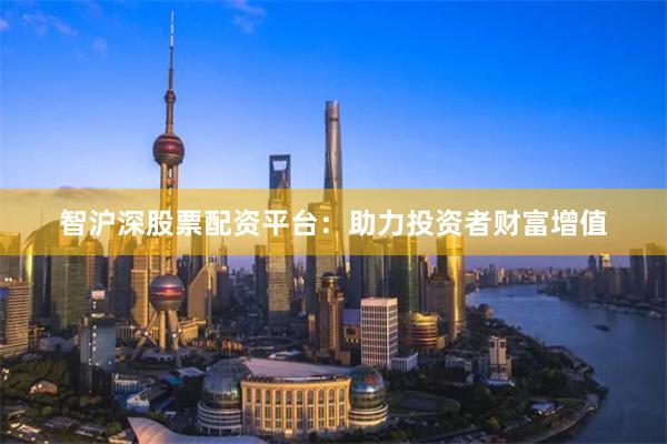 智沪深股票配资平台：助力投资者财富增值