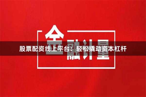 股票配资线上平台：轻松撬动资本杠杆