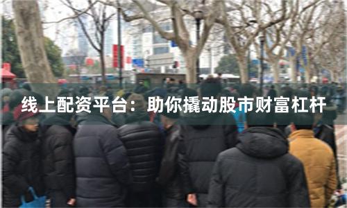 线上配资平台：助你撬动股市财富杠杆