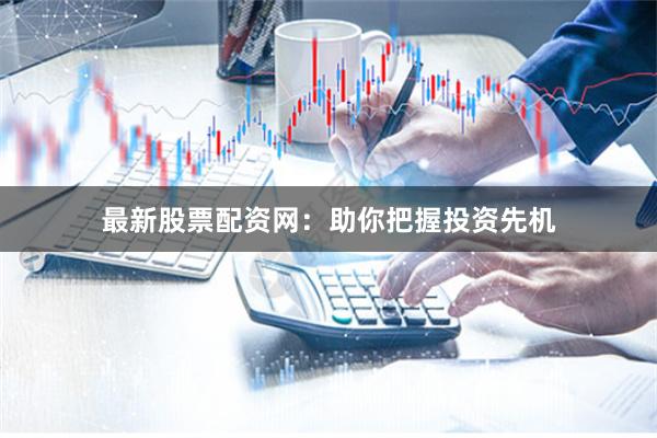 最新股票配资网：助你把握投资先机