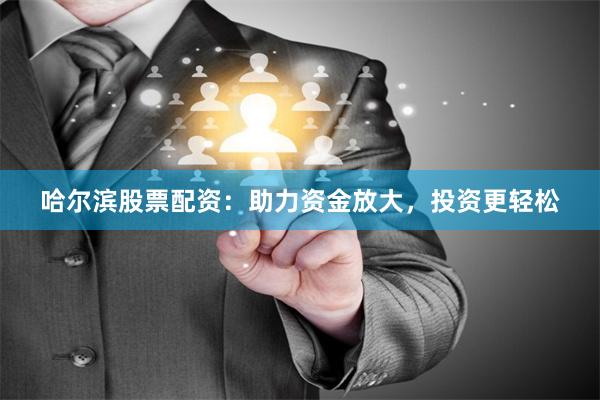 哈尔滨股票配资：助力资金放大，投资更轻松