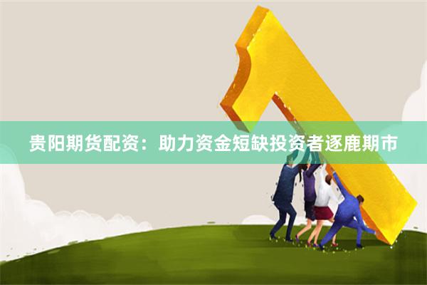 贵阳期货配资：助力资金短缺投资者逐鹿期市
