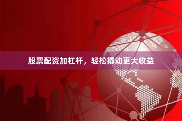 股票配资加杠杆，轻松撬动更大收益