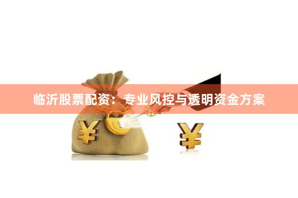 临沂股票配资：专业风控与透明资金方案