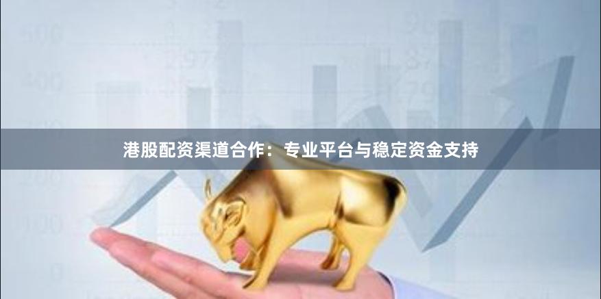 港股配资渠道合作:专业平台与稳定资金支持