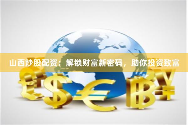 山西炒股配资：解锁财富新密码，助你投资致富