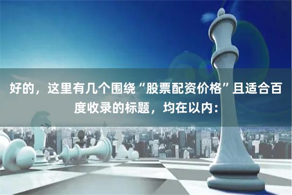 好的，这里有几个围绕“股票配资价格”且适合百度收录的标题，均在以内：