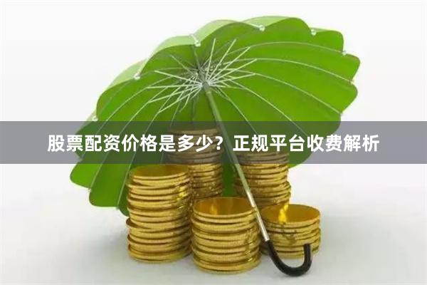 股票配资价格是多少?正规平台收费解析