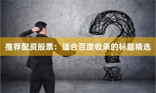 推荐配资股票：适合百度收录的标题精选