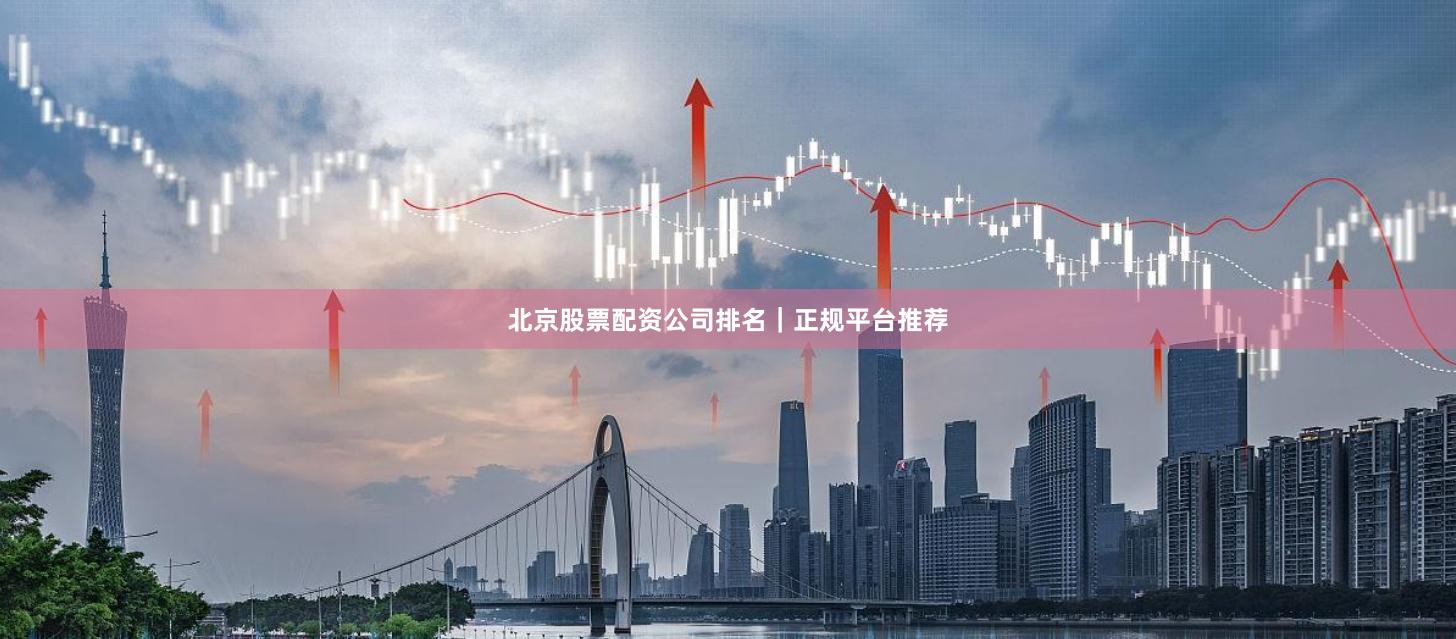 北京股票配资公司排名｜正规平台推荐