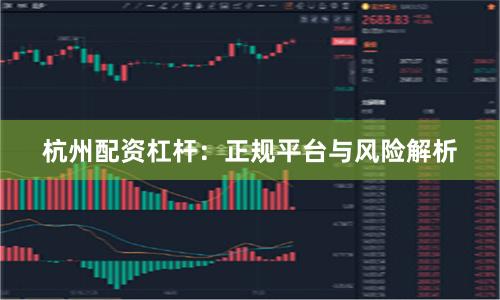 杭州配资杠杆：正规平台与风险解析