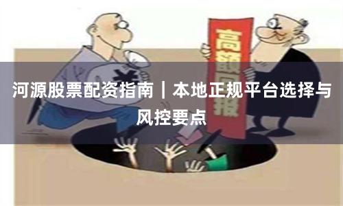 河源股票配资指南｜本地正规平台选择与风控要点