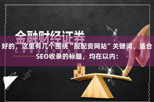 好的，这里有几个围绕“股配资网站”关键词、适合SEO收录的标题，均在以内：