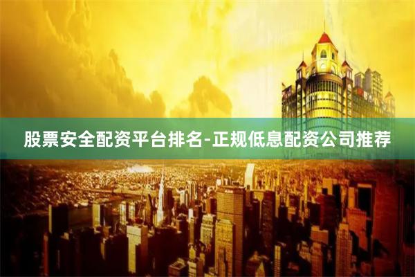 股票安全配资平台排名-正规低息配资公司推荐