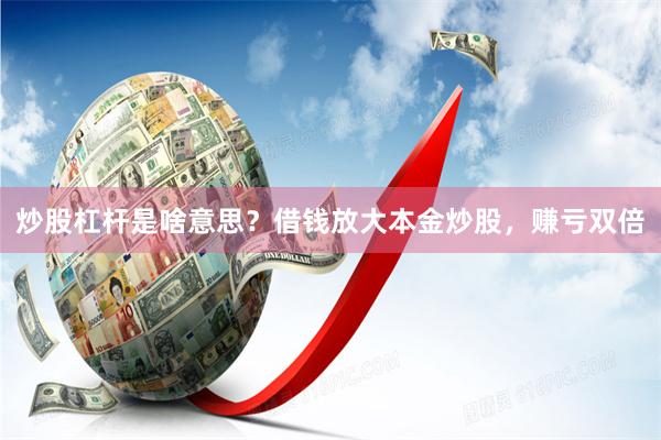 炒股杠杆是啥意思？借钱放大本金炒股，赚亏双倍