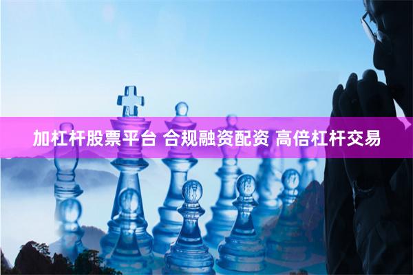 加杠杆股票平台 合规融资配资 高倍杠杆交易