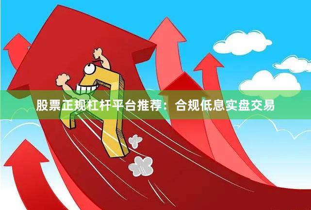 股票正规杠杆平台推荐：合规低息实盘交易